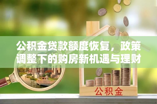 美浓公积金贷款额度恢复，政策调整下的购房新机遇与理财规划