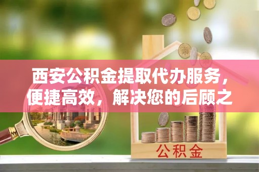 美浓西安公积金提取代办服务，便捷高效，解决您的后顾之忧