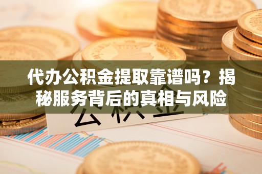 美浓代办公积金提取靠谱吗？揭秘服务背后的真相与风险