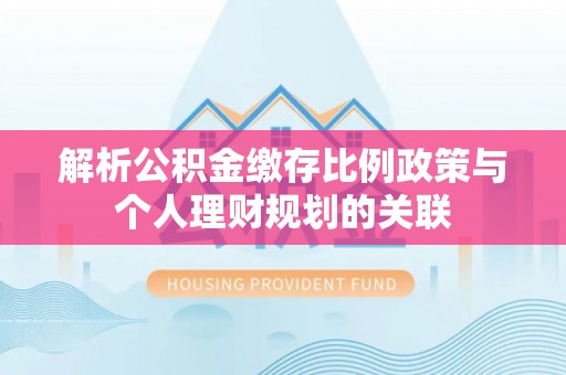 美浓解析公积金缴存比例政策与个人理财规划的关联