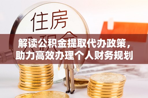 美浓解读公积金提取代办政策，助力高效办理个人财务规划