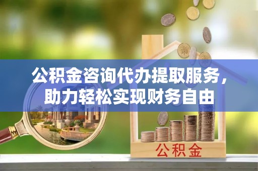 美浓公积金咨询代办提取服务，助力轻松实现财务自由