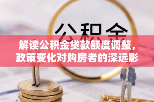 美浓解读公积金贷款额度调整，政策变化对购房者的深远影响