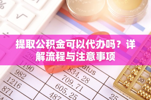美浓提取公积金可以代办吗？详解流程与注意事项