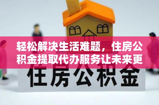 美浓轻松解决生活难题，住房公积金提取代办服务让未来更安心