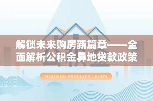 美浓解锁未来购房新篇章——全面解析公积金异地贷款政策