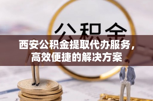美浓西安公积金提取代办服务，高效便捷的解决方案