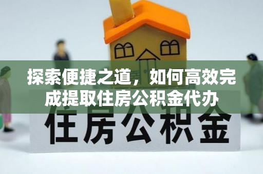 美浓探索便捷之道，如何高效完成提取住房公积金代办
