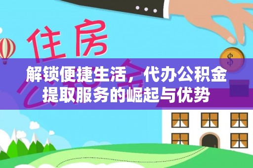 美浓解锁便捷生活，代办公积金提取服务的崛起与优势