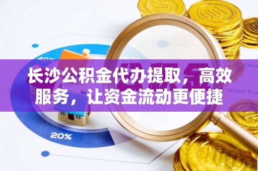 美浓长沙公积金代办提取，高效服务，让资金流动更便捷