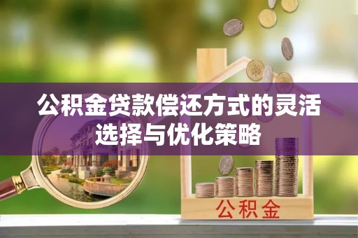 美浓公积金贷款偿还方式的灵活选择与优化策略