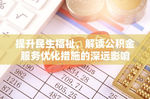 美浓提升民生福祉，解读公积金服务优化措施的深远影响