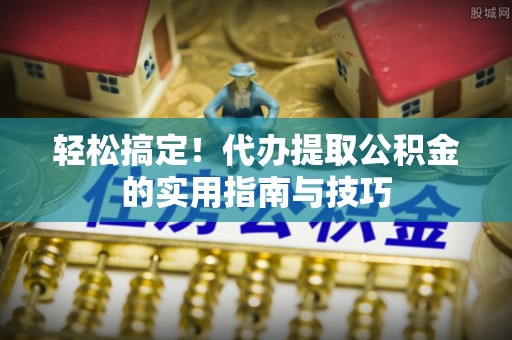 美浓轻松搞定！代办提取公积金的实用指南与技巧