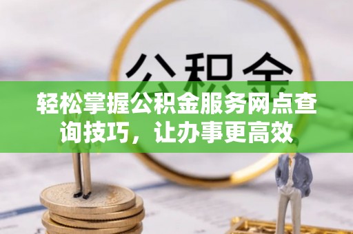 美浓轻松掌握公积金服务网点查询技巧，让办事更高效