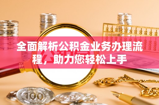 美浓全面解析公积金业务办理流程，助力您轻松上手