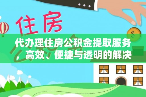 美浓代办理住房公积金提取服务，高效、便捷与透明的解决方案