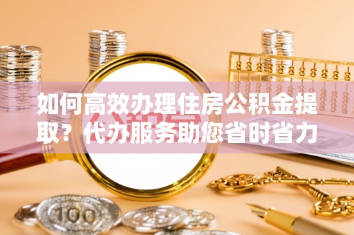 美浓如何高效办理住房公积金提取？代办服务助您省时省力