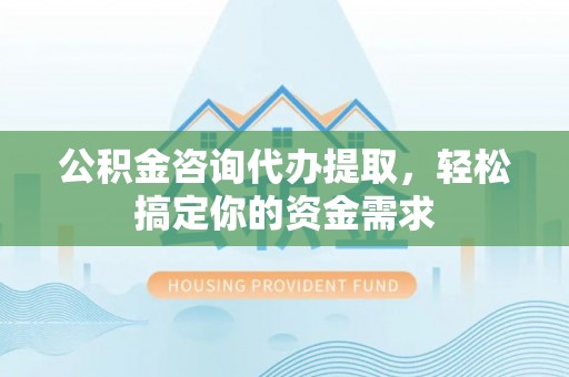 美浓公积金咨询代办提取，轻松搞定你的资金需求
