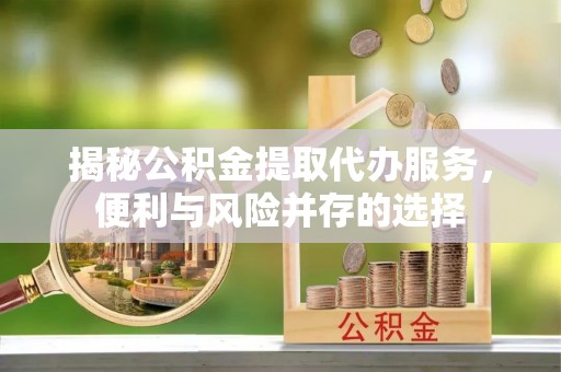 美浓揭秘公积金提取代办服务，便利与风险并存的选择