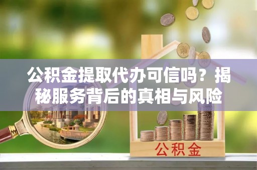 美浓公积金提取代办可信吗？揭秘服务背后的真相与风险