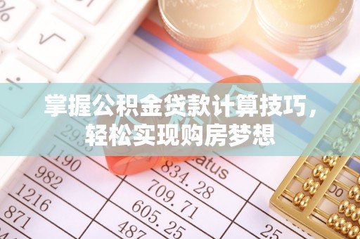美浓掌握公积金贷款计算技巧，轻松实现购房梦想