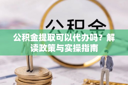 美浓公积金提取可以代办吗？解读政策与实操指南