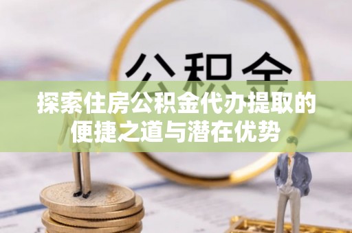 美浓探索住房公积金代办提取的便捷之道与潜在优势