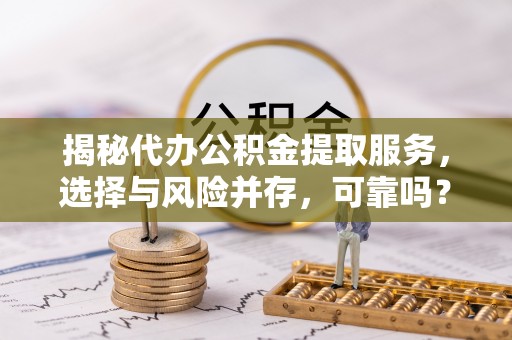 美浓揭秘代办公积金提取服务，选择与风险并存，可靠吗？