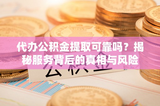 美浓代办公积金提取可靠吗？揭秘服务背后的真相与风险