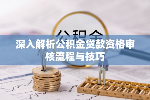 美浓深入解析公积金贷款资格审核流程与技巧