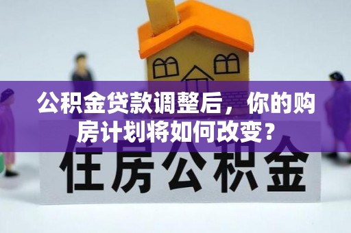 美浓公积金贷款调整后，你的购房计划将如何改变？