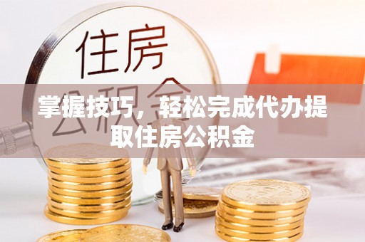 美浓掌握技巧，轻松完成代办提取住房公积金