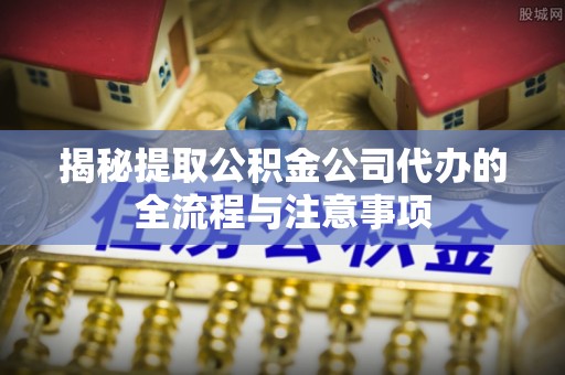 美浓揭秘提取公积金公司代办的全流程与注意事项