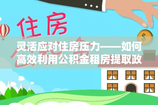 美浓灵活应对住房压力——如何高效利用公积金租房提取政策