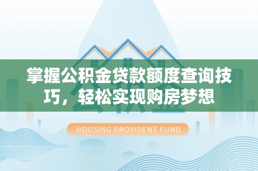 美浓掌握公积金贷款额度查询技巧，轻松实现购房梦想