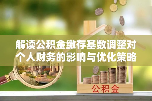 美浓解读公积金缴存基数调整对个人财务的影响与优化策略
