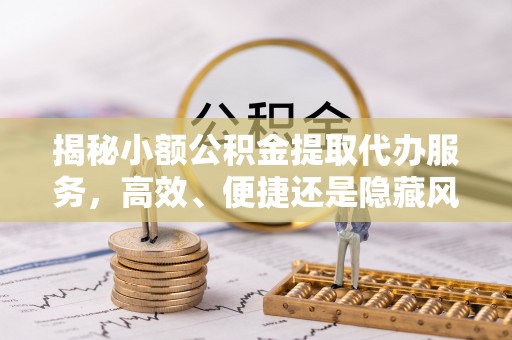 美浓揭秘小额公积金提取代办服务，高效、便捷还是隐藏风险？