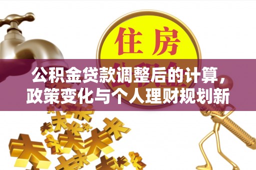 美浓公积金贷款调整后的计算，政策变化与个人理财规划新思路