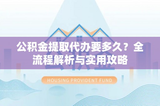 美浓公积金提取代办要多久？全流程解析与实用攻略