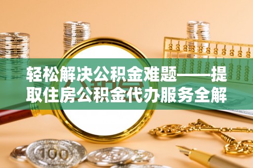 美浓轻松解决公积金难题——提取住房公积金代办服务全解析