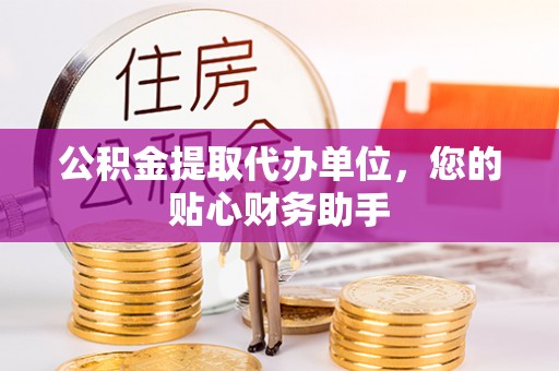 美浓公积金提取代办单位，您的贴心财务助手