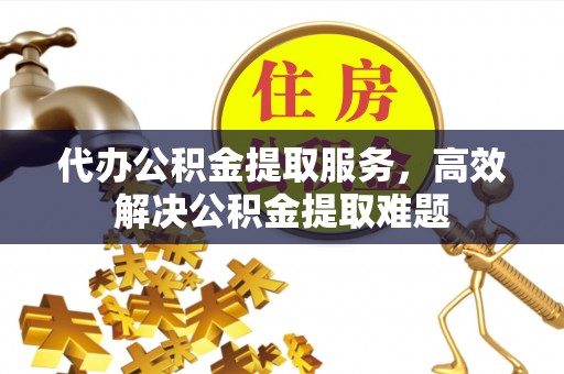 美浓代办公积金提取服务，高效解决公积金提取难题