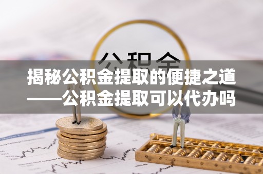 美浓揭秘公积金提取的便捷之道——公积金提取可以代办吗？