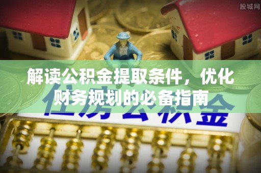 美浓解读公积金提取条件，优化财务规划的必备指南