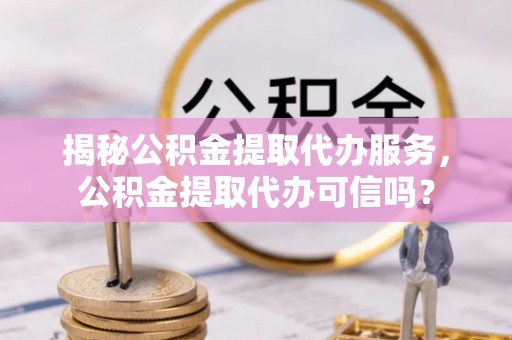 美浓揭秘公积金提取代办服务，公积金提取代办可信吗？