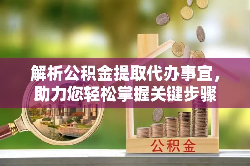 美浓解析公积金提取代办事宜，助力您轻松掌握关键步骤