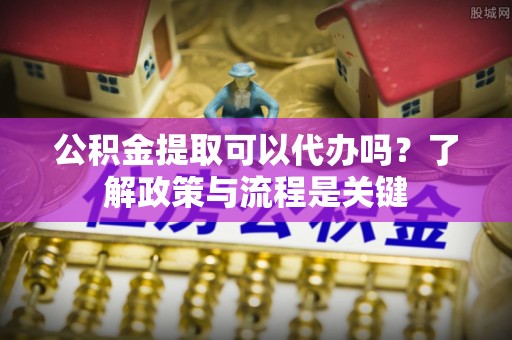 美浓公积金提取可以代办吗？了解政策与流程是关键