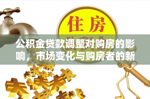 美浓公积金贷款调整对购房的影响，市场变化与购房者的新选择