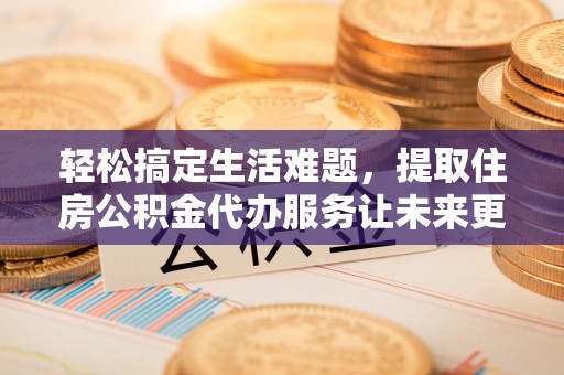美浓轻松搞定生活难题，提取住房公积金代办服务让未来更安心