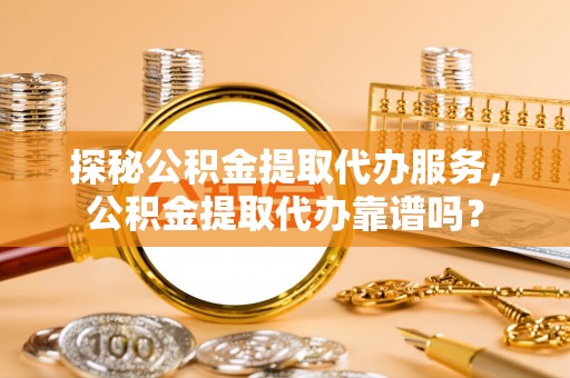 美浓探秘公积金提取代办服务，公积金提取代办靠谱吗？